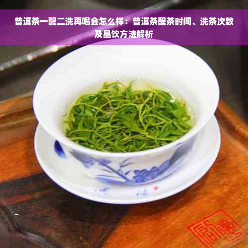 普洱茶一醒二洗再喝会怎么样：普洱茶醒茶时间、洗茶次数及品饮方法解析