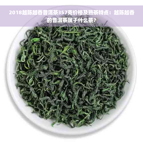 2018越陈越香普洱茶357克价格及熟茶特点：越陈越香的普洱茶属于什么茶？