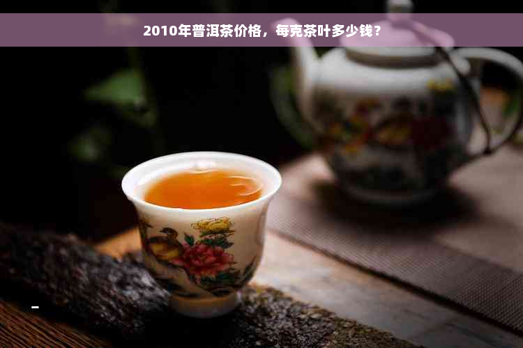 2010年普洱茶价格，每克茶叶多少钱？