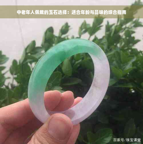 中老年人佩戴的玉石选择：适合年龄与品味的综合指南