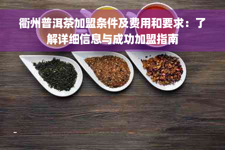 衢州普洱茶加盟条件及费用和要求：了解详细信息与成功加盟指南