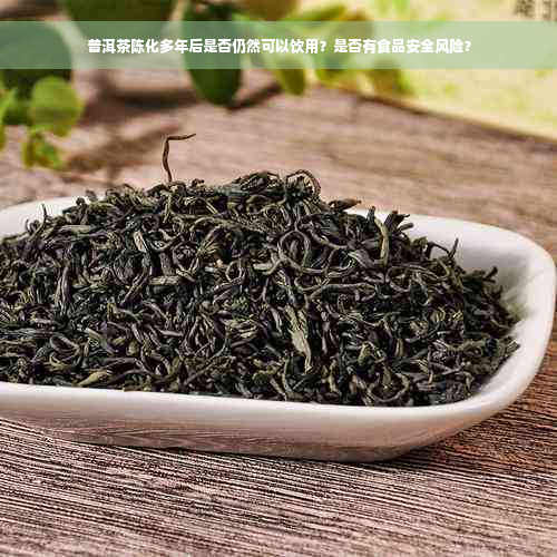 普洱茶陈化多年后是否仍然可以饮用？是否有食品安全风险？