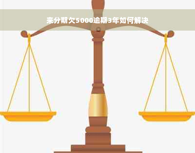 来分期欠5000逾期3年如何解决