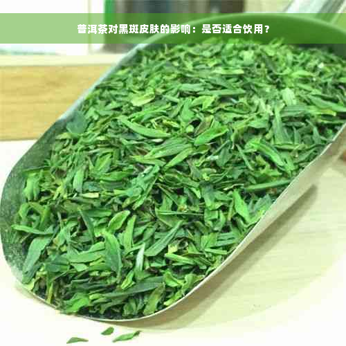 普洱茶对黑斑皮肤的影响：是否适合饮用？