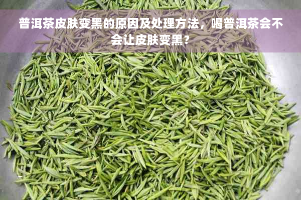 普洱茶皮肤变黑的原因及处理方法，喝普洱茶会不会让皮肤变黑？