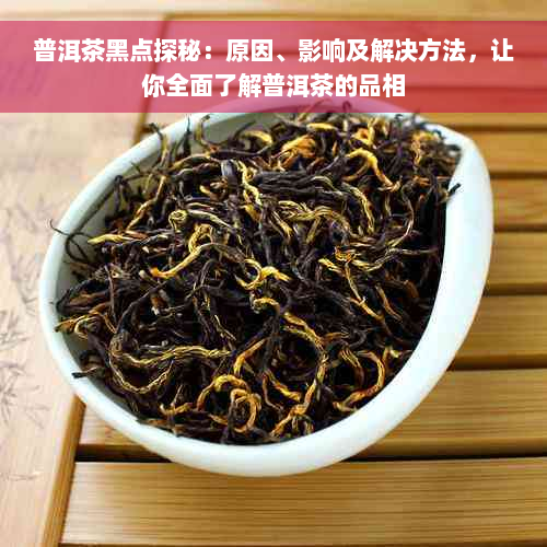 普洱茶黑点探秘：原因、影响及解决方法，让你全面了解普洱茶的品相