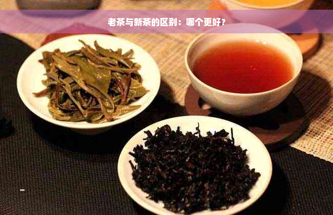 老茶与新茶的区别：哪个更好？