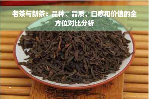 老茶与新茶：品种、品质、口感和价值的全方位对比分析