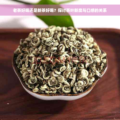 老茶好喝还是新茶好喝？探讨茶叶新度与口感的关系