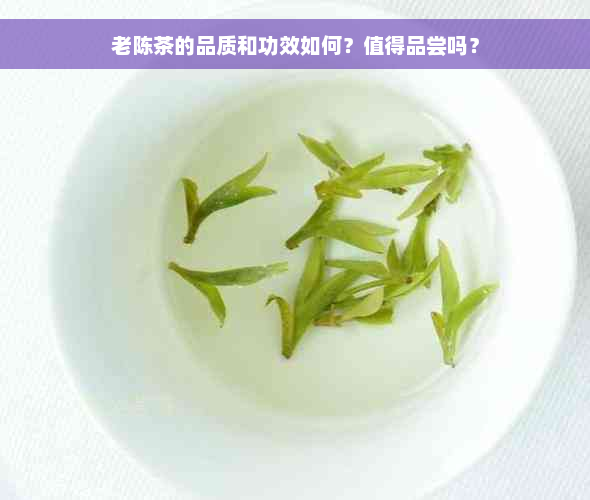 老陈茶的品质和功效如何？值得品尝吗？