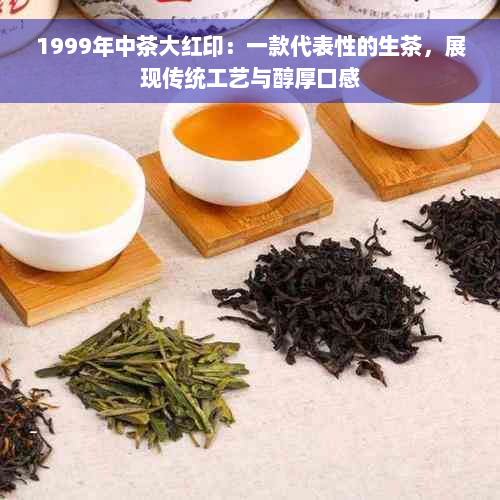 1999年中茶大红印：一款代表性的生茶，展现传统工艺与醇厚口感