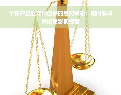 个体户企业年报逾期的应对策略：如何解决并避免影响经营