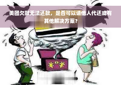 美团欠款无法还款，是否可以请他人代还或有其他解决方案？