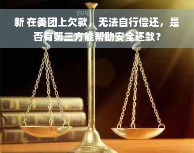 新 在美团上欠款，无法自行偿还，是否有第三方能帮助安全还款？