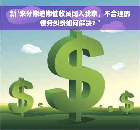 新 '来分期逾期催收员闯入我家，不合理的债务纠纷如何解决？'