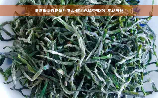 临沧永德秀林茶厂电话-临沧永德秀林茶厂电话号码