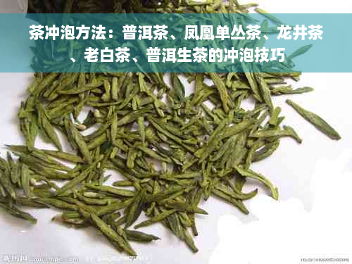 茶冲泡方法：普洱茶、凤凰单丛茶、龙井茶、老白茶、普洱生茶的冲泡技巧