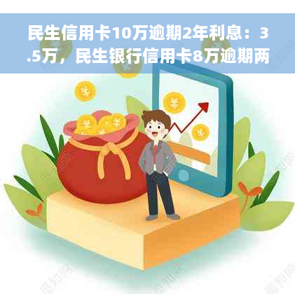 民生信用卡10万逾期2年利息：3.5万，民生银行信用卡8万逾期两年：4.5万。