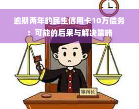 逾期两年的民生信用卡10万债务：可能的后果与解决策略