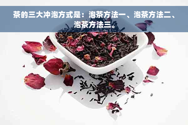 茶的三大冲泡方式是：泡茶方法一、泡茶方法二、泡茶方法三。