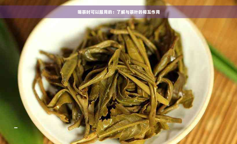 喝茶时可以服用的：了解与茶叶的相互作用