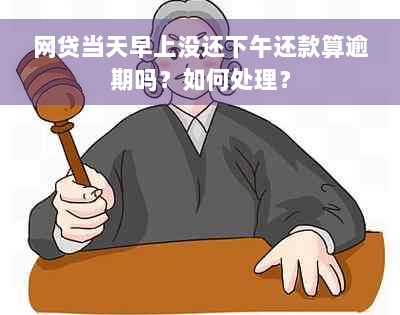 网贷当天早上没还下午还款算逾期吗？如何处理？