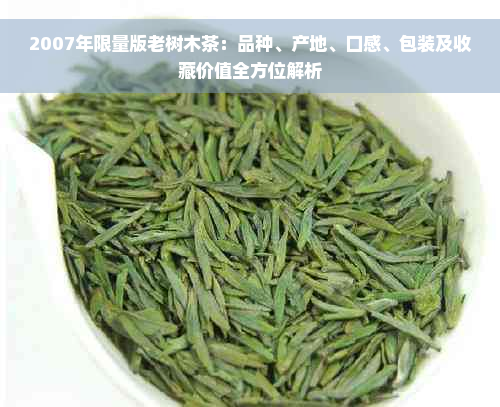 2007年限量版老树木茶：品种、产地、口感、包装及收藏价值全方位解析