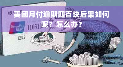 美团月付逾期四百块后果如何呢？怎么办？