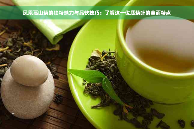 凤凰高山茶的独特魅力与品饮技巧：了解这一优质茶叶的全面特点