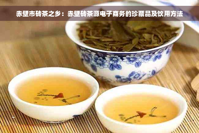 赤壁市砖茶之乡：赤壁砖茶源电子商务的珍藏品及饮用方法