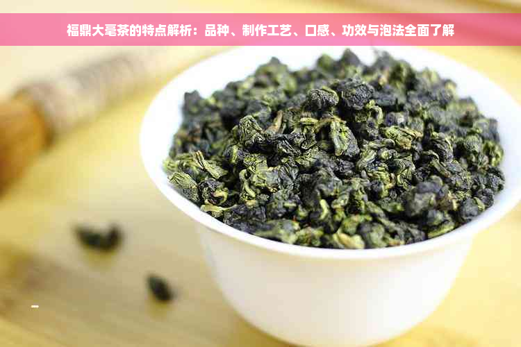 福鼎大毫茶的特点解析：品种、制作工艺、口感、功效与泡法全面了解