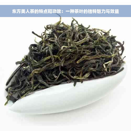 东方美人茶的特点和功效：一种茶叶的独特魅力与效益