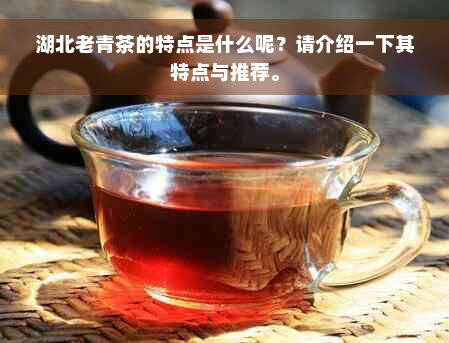 湖北老青茶的特点是什么呢？请介绍一下其特点与推荐。