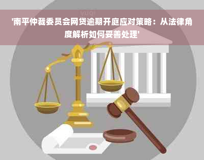 '南平仲裁委员会网贷逾期开庭应对策略：从法律角度解析如何妥善处理'