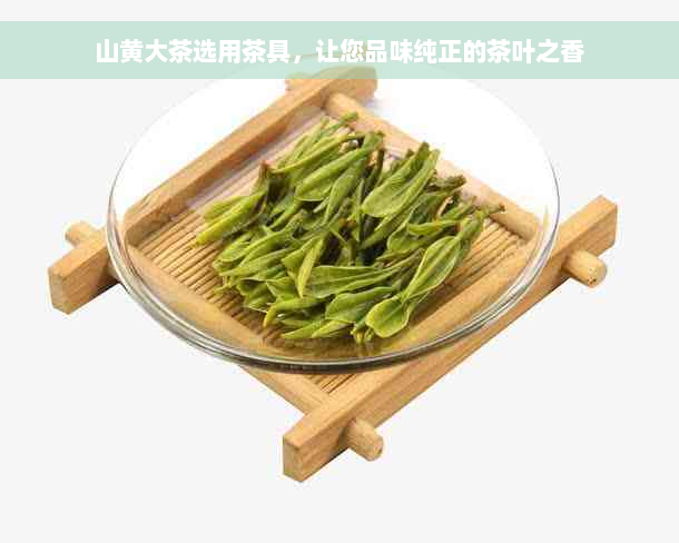 山黄大茶选用茶具，让您品味纯正的茶叶之香