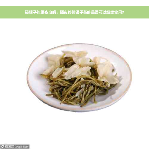 碎银子能隔夜泡吗：隔夜的碎银子茶叶是否可以继续食用？