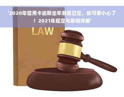 '2020年信用卡逾期坐牢新规已定，你可要小心了！2021年规定与影响详解'