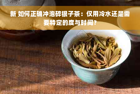 新 如何正确冲泡碎银子茶：仅用冷水还是需要特定的度与时间？