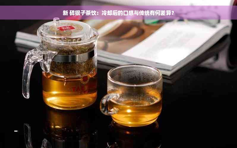 新 碎银子茶饮：冷却后的口感与传统有何差异？