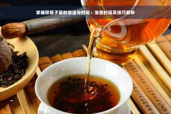 掌握碎银子茶的泡法与时间：泡茶时间及技巧解析