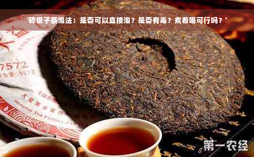 '碎银子茶泡法：是否可以直接泡？是否有毒？煮着喝可行吗？'