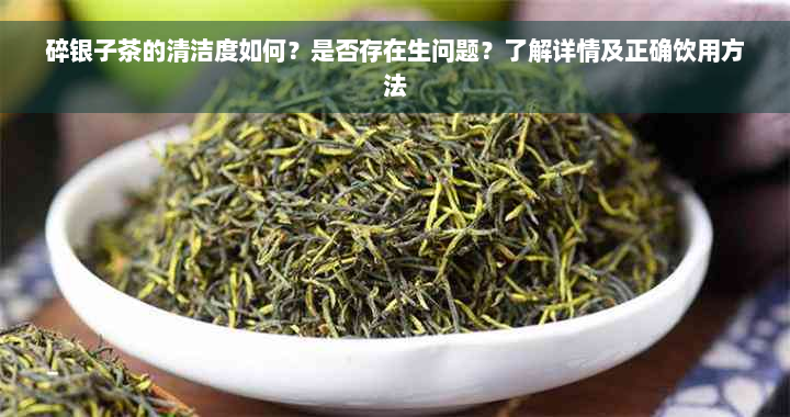 碎银子茶的清洁度如何？是否存在生问题？了解详情及正确饮用方法