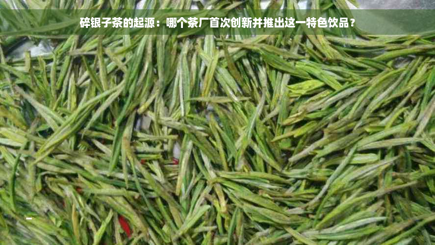 碎银子茶的起源：哪个茶厂首次创新并推出这一特色饮品？