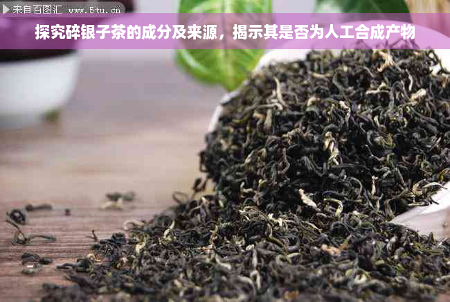 探究碎银子茶的成分及来源，揭示其是否为人工合成产物