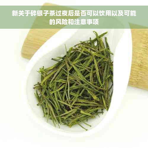 新关于碎银子茶过夜后是否可以饮用以及可能的风险和注意事项