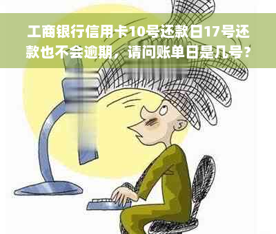 工商银行信用卡10号还款日17号还款也不会逾期，请问账单日是几号？