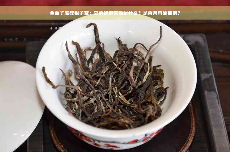 全面了解碎银子茶：它的味道来源是什么？是否含有添加剂？