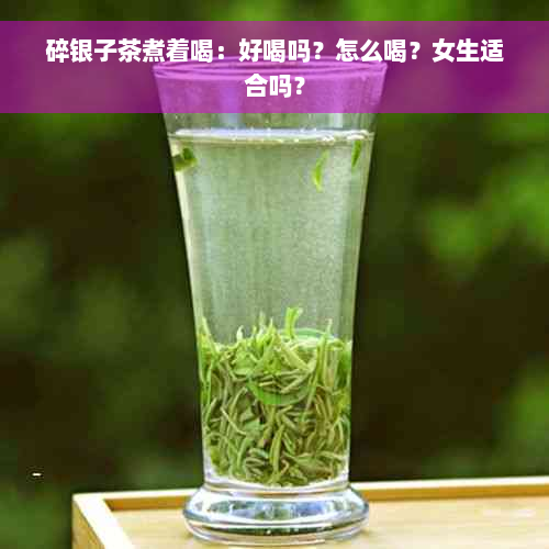 碎银子茶煮着喝：好喝吗？怎么喝？女生适合吗？