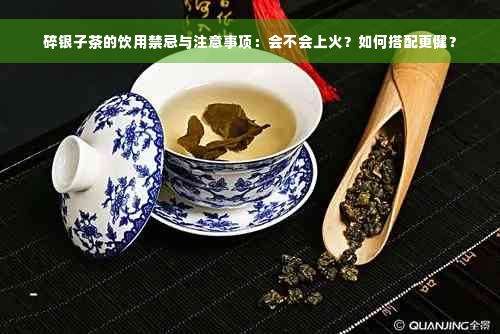 碎银子茶的饮用禁忌与注意事项：会不会上火？如何搭配更健？