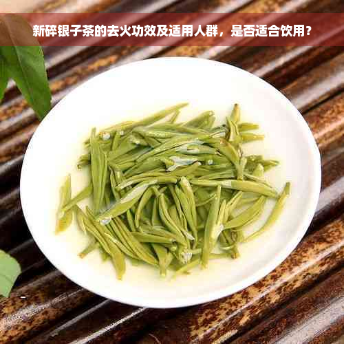 新碎银子茶的去火功效及适用人群，是否适合饮用？